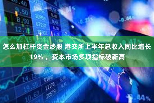 怎么加杠杆资金炒股 港交所上半年总收入同比增长19% ，资本市场多项指标破新高