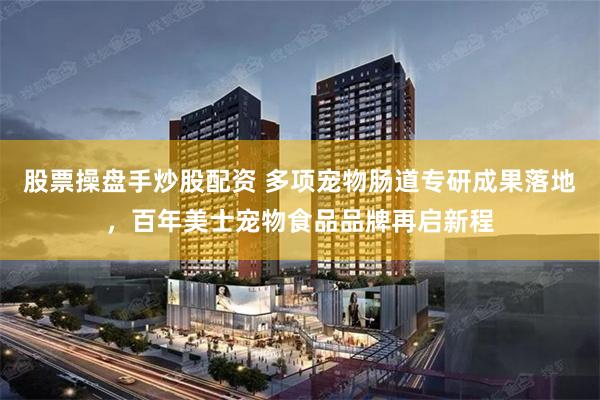 股票操盘手炒股配资 多项宠物肠道专研成果落地，百年美士宠物食品品牌再启新程