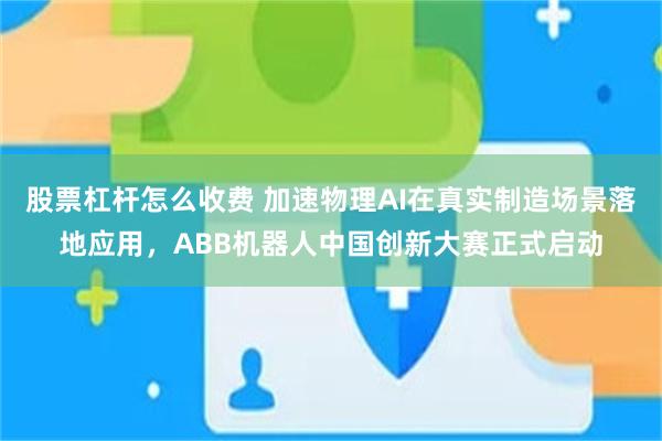 股票杠杆怎么收费 加速物理AI在真实制造场景落地应用，ABB机器人中国创新大赛正式启动