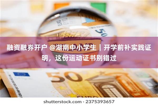 融资融券开户 @湖南中小学生｜开学前补实践证明，这份运动证书别错过