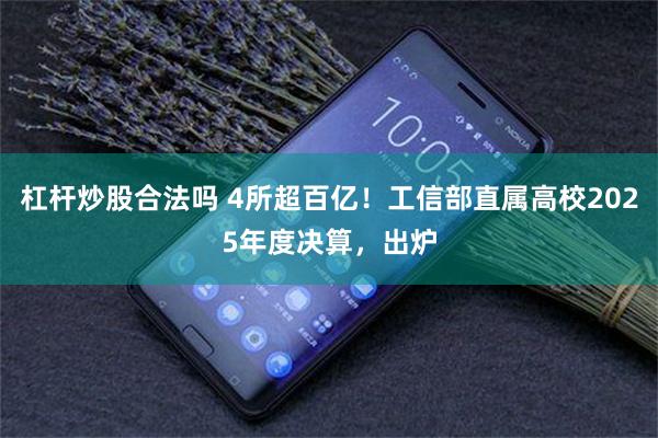 杠杆炒股合法吗 4所超百亿！工信部直属高校2025年度决算，出炉
