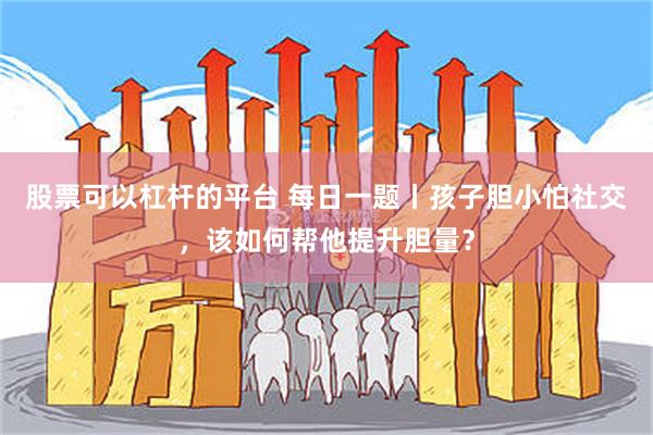 股票可以杠杆的平台 每日一题丨孩子胆小怕社交，该如何帮他提升胆量？