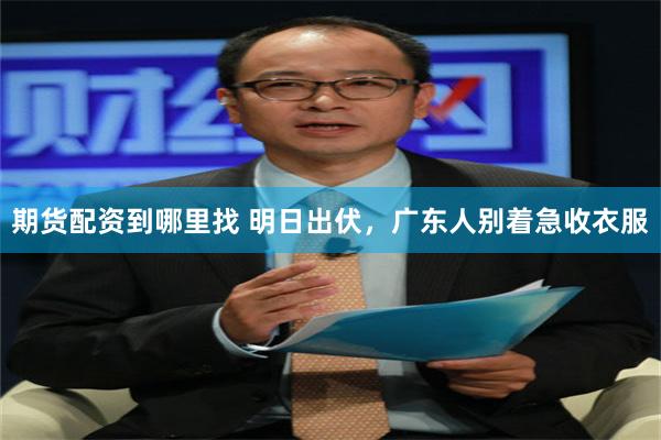 期货配资到哪里找 明日出伏，广东人别着急收衣服