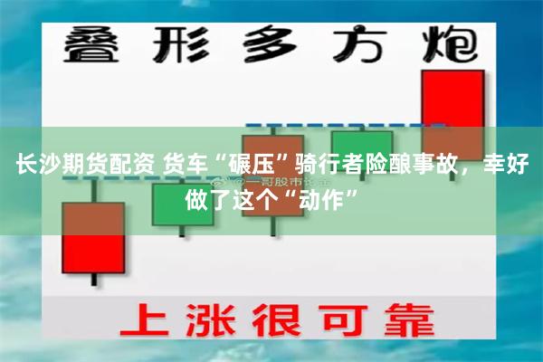 长沙期货配资 货车“碾压”骑行者险酿事故，幸好做了这个“动作”