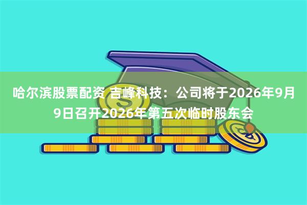 哈尔滨股票配资 吉峰科技：公司将于2026年9月9日召开2026年第五次临时股东会