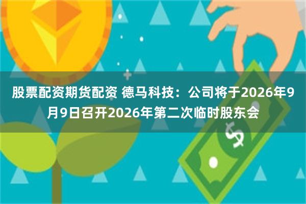 股票配资期货配资 德马科技：公司将于2026年9月9日召开2026年第二次临时股东会
