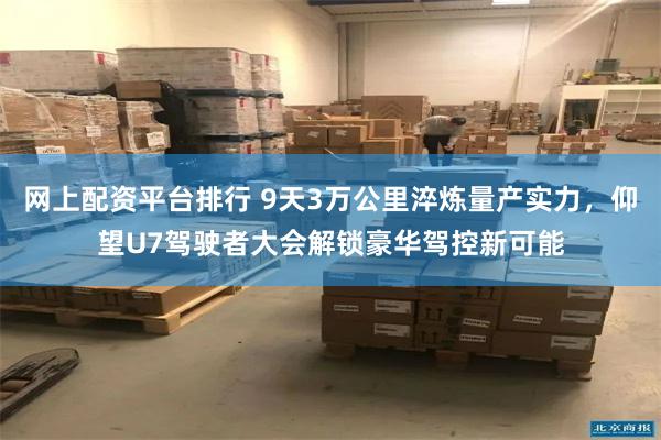 网上配资平台排行 9天3万公里淬炼量产实力，仰望U7驾驶者大会解锁豪华驾控新可能