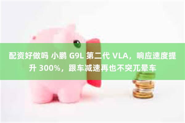 配资好做吗 小鹏 G9L 第二代 VLA，响应速度提升 300%，跟车减速再也不突兀晕车