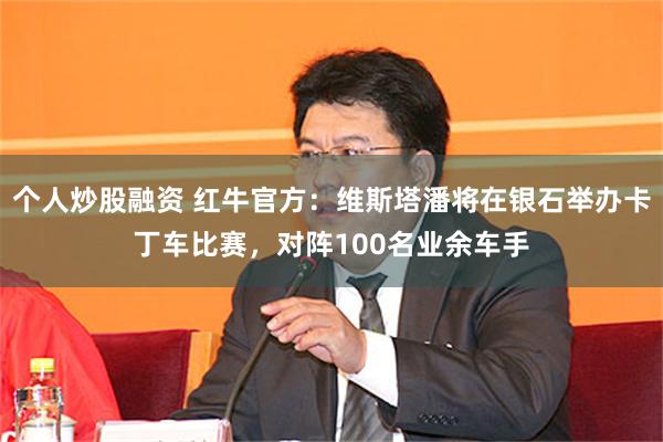 个人炒股融资 红牛官方：维斯塔潘将在银石举办卡丁车比赛，对阵100名业余车手
