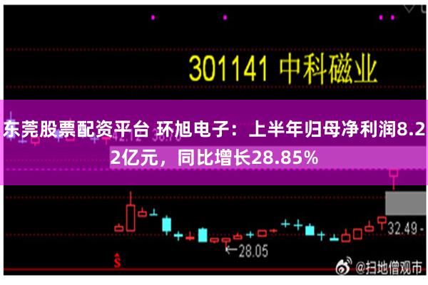 东莞股票配资平台 环旭电子：上半年归母净利润8.22亿元，同比增长28.85%
