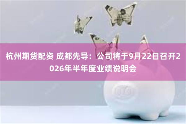 杭州期货配资 成都先导：公司将于9月22日召开2026年半年度业绩说明会