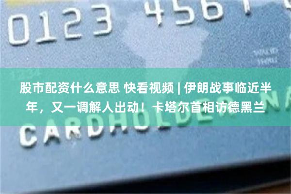 股市配资什么意思 快看视频 | 伊朗战事临近半年，又一调解人出动！卡塔尔首相访德黑兰