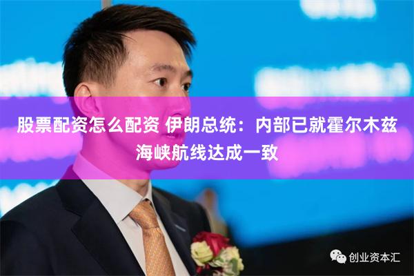 股票配资怎么配资 伊朗总统：内部已就霍尔木兹海峡航线达成一致