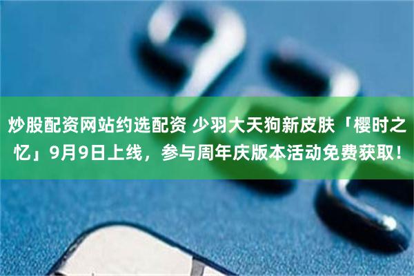 炒股配资网站约选配资 少羽大天狗新皮肤「樱时之忆」9月9日上线，参与周年庆版本活动免费获取！