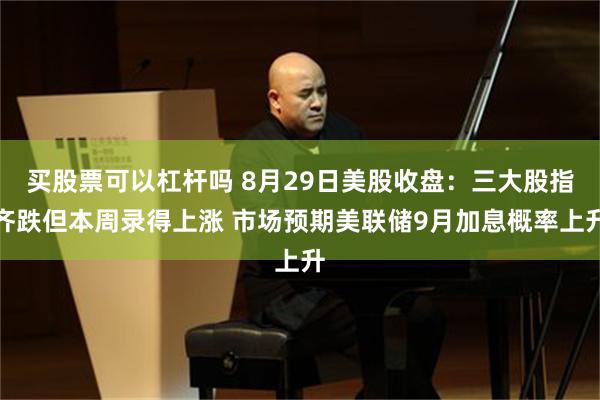 买股票可以杠杆吗 8月29日美股收盘：三大股指齐跌但本周录得上涨 市场预期美联储9月加息概率上升