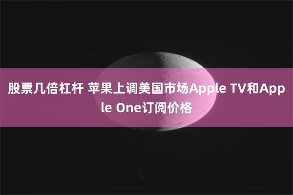 股票几倍杠杆 苹果上调美国市场Apple TV和Apple One订阅价格