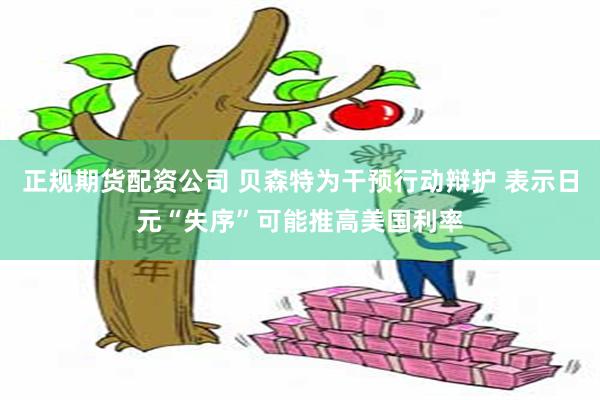 正规期货配资公司 贝森特为干预行动辩护 表示日元“失序”可能推高美国利率