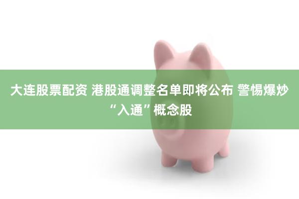 大连股票配资 港股通调整名单即将公布 警惕爆炒“入通”概念股