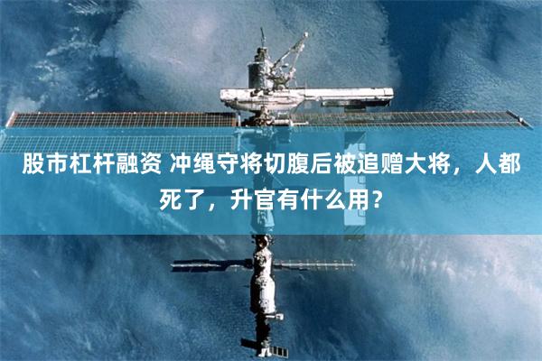 股市杠杆融资 冲绳守将切腹后被追赠大将，人都死了，升官有什么用？