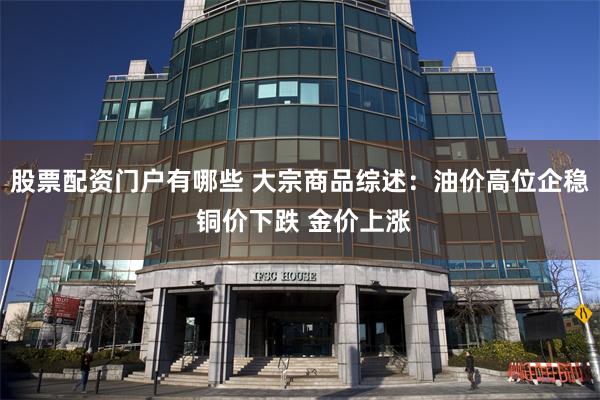 股票配资门户有哪些 大宗商品综述：油价高位企稳 铜价下跌 金价上涨