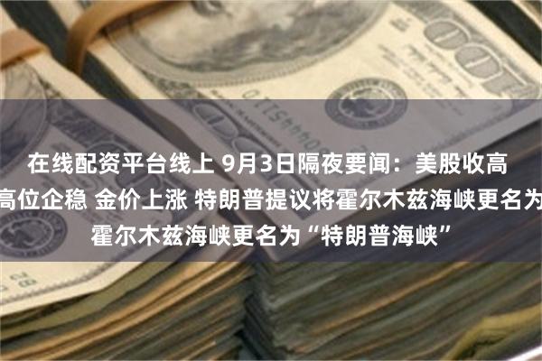 在线配资平台线上 9月3日隔夜要闻：美股收高 戴尔大涨 油价高位企稳 金价上涨 特朗普提议将霍尔木兹海峡更名为“特朗普海峡”