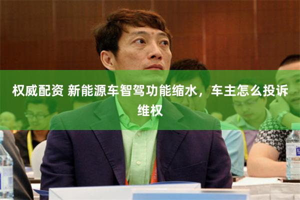 权威配资 新能源车智驾功能缩水，车主怎么投诉维权