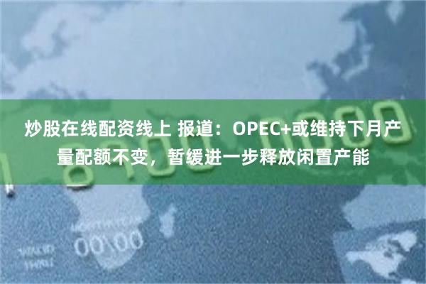 炒股在线配资线上 报道:OPEC+或维持下月产量配额不变,暂缓进一步释放闲置产能