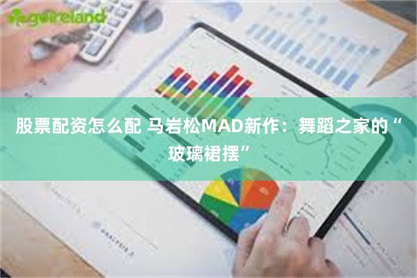 股票配资怎么配 马岩松MAD新作：舞蹈之家的“玻璃裙摆”