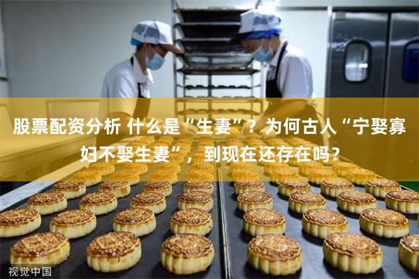 股票配资分析 什么是“生妻”？为何古人“宁娶寡妇不娶生妻”，到现在还存在吗？