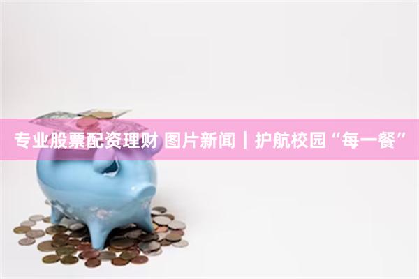 专业股票配资理财 图片新闻｜护航校园“每一餐”