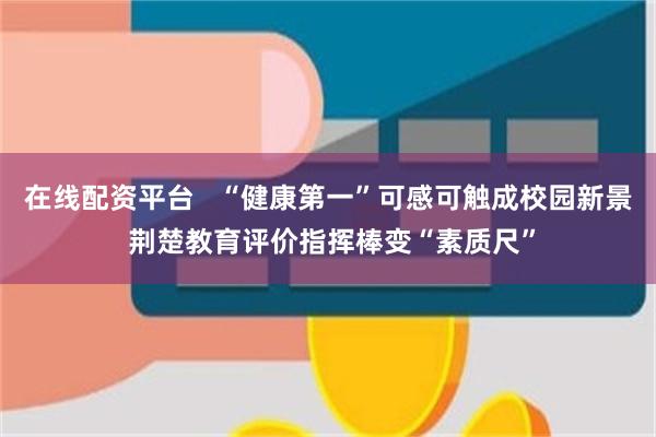 在线配资平台   “健康第一”可感可触成校园新景 荆楚教育评价指挥棒变“素质尺”