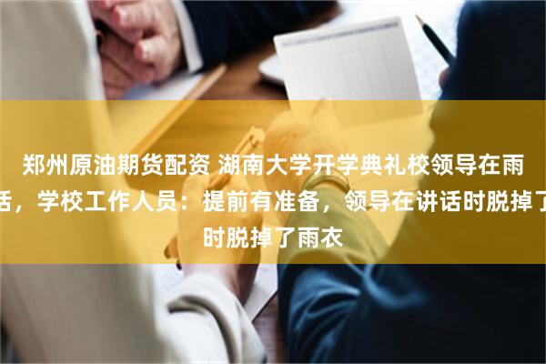 郑州原油期货配资 湖南大学开学典礼校领导在雨中讲话，学校工作人员：提前有准备，领导在讲话时脱掉了雨衣