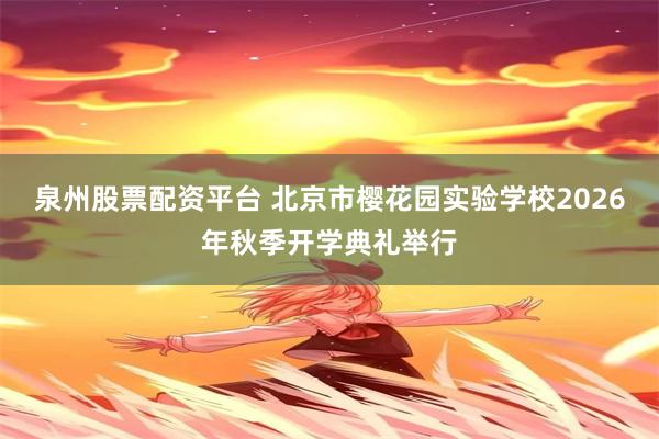 泉州股票配资平台 北京市樱花园实验学校2026年秋季开学典礼举行