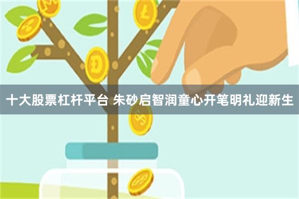 十大股票杠杆平台 朱砂启智润童心开笔明礼迎新生
