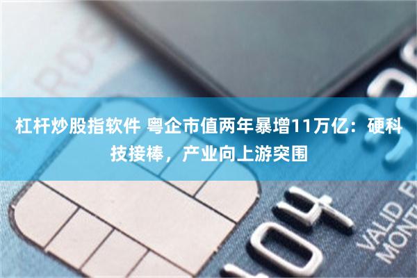 杠杆炒股指软件 粤企市值两年暴增11万亿：硬科技接棒，产业向上游突围