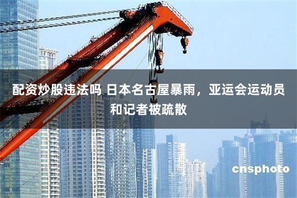 配资炒股违法吗 日本名古屋暴雨，亚运会运动员和记者被疏散