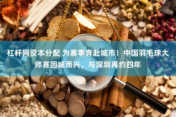 杠杆网资本分配 为赛事奔赴城市！中国羽毛球大师赛因城而兴，与深圳再约四年