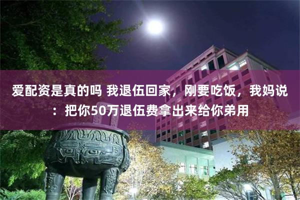 爱配资是真的吗 我退伍回家，刚要吃饭，我妈说：把你50万退伍费拿出来给你弟用