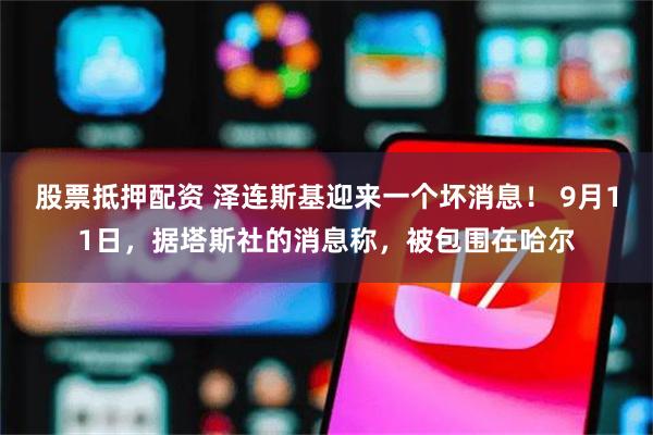 股票抵押配资 泽连斯基迎来一个坏消息！ 9月11日，据塔斯社的消息称，被包围在哈尔
