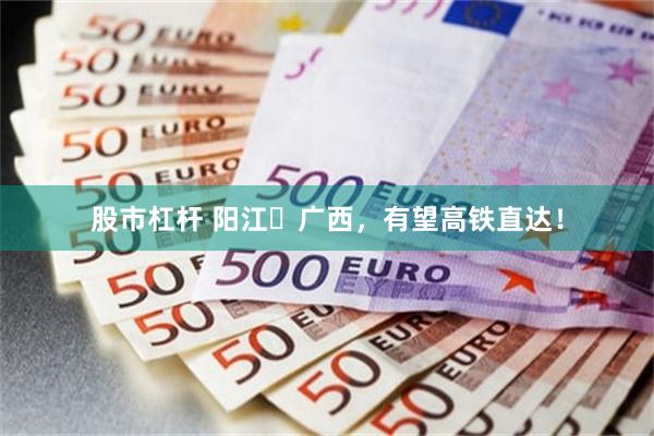 股市杠杆 阳江⇌广西，有望高铁直达！