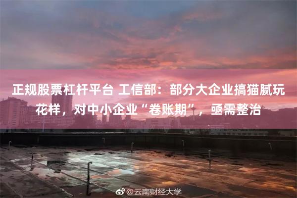 正规股票杠杆平台 工信部：部分大企业搞猫腻玩花样，对中小企业“卷账期”，亟需整治