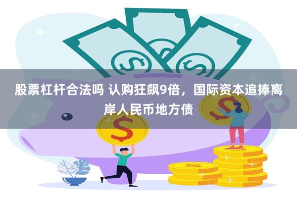 股票杠杆合法吗 认购狂飙9倍，国际资本追捧离岸人民币地方债