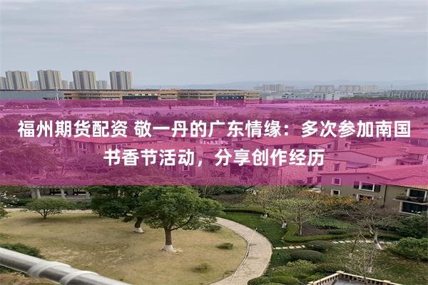 福州期货配资 敬一丹的广东情缘：多次参加南国书香节活动，分享创作经历