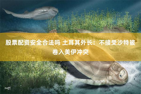 股票配资安全合法吗 土耳其外长：不接受沙特被卷入美伊冲突