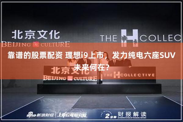 靠谱的股票配资 理想i9上市，发力纯电六座SUV未来何在？