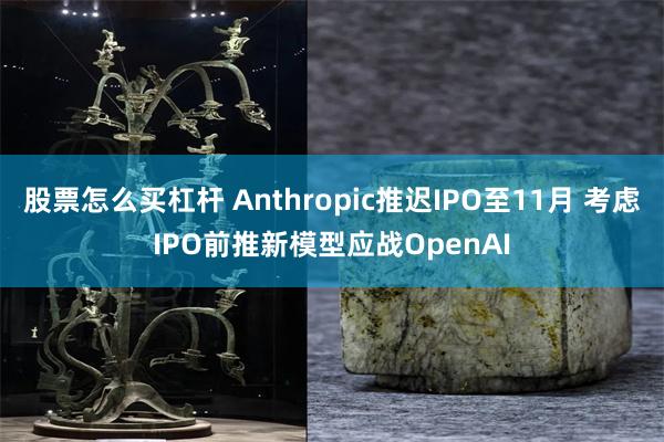 股票怎么买杠杆 Anthropic推迟IPO至11月 考虑IPO前推新模型应战OpenAI