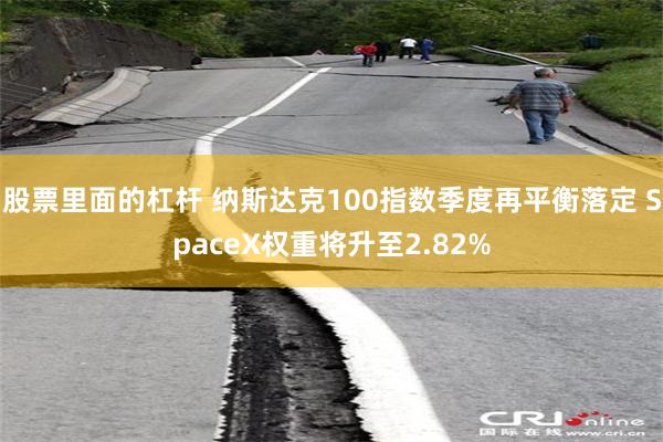 股票里面的杠杆 纳斯达克100指数季度再平衡落定 SpaceX权重将升至2.82%