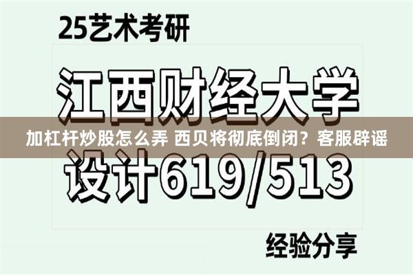 加杠杆炒股怎么弄 西贝将彻底倒闭？客服辟谣