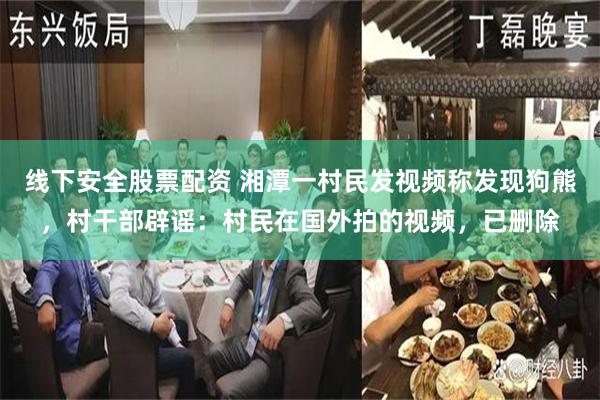 线下安全股票配资 湘潭一村民发视频称发现狗熊，村干部辟谣：村民在国外拍的视频，已删除