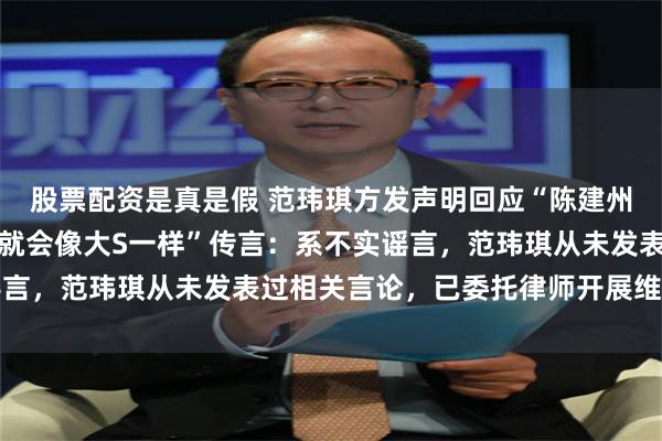 股票配资是真是假 范玮琪方发声明回应“陈建州好险没有去日本，不然就会像大S一样”传言：系不实谣言，范玮琪从未发表过相关言论，已委托律师开展维权工作
